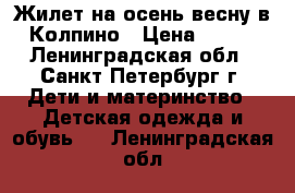 Жилет на осень-весну в Колпино › Цена ­ 600 - Ленинградская обл., Санкт-Петербург г. Дети и материнство » Детская одежда и обувь   . Ленинградская обл.